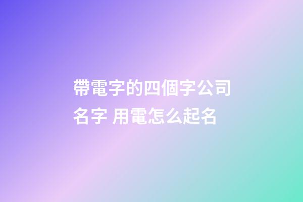 帶電字的四個字公司名字 用電怎么起名-第1張-公司起名-玄機派